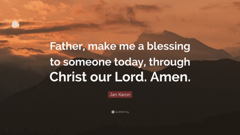 Jan Karon Quote: “Father, make me a blessing to someone today, through Christ our Lord. Amen.”