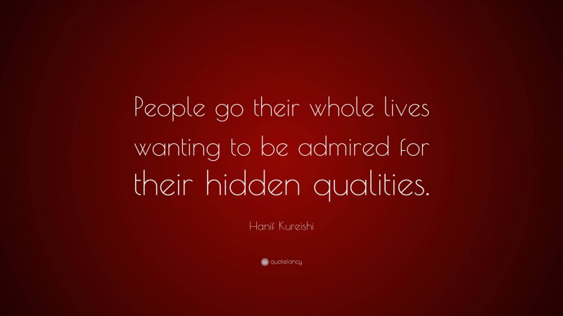 Hanif Kureishi Quote: “People go their whole lives wanting to be admired for their hidden qualities.”