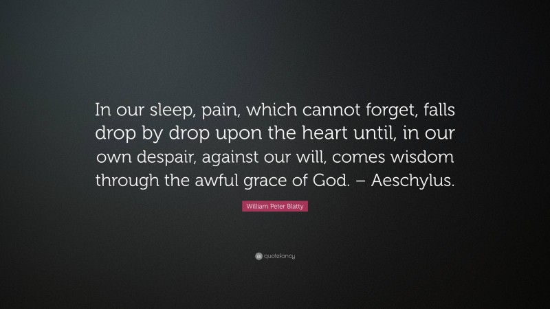 William Peter Blatty Quote: “In our sleep, pain, which cannot forget, falls drop by drop upon the heart until, in our own despair, against our will, comes wisdom through the awful grace of God. – Aeschylus.”