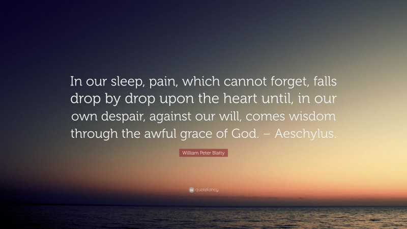 William Peter Blatty Quote: “In our sleep, pain, which cannot forget, falls drop by drop upon the heart until, in our own despair, against our will, comes wisdom through the awful grace of God. – Aeschylus.”