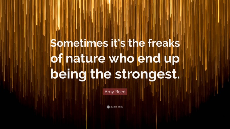 Amy Reed Quote: “Sometimes it’s the freaks of nature who end up being the strongest.”