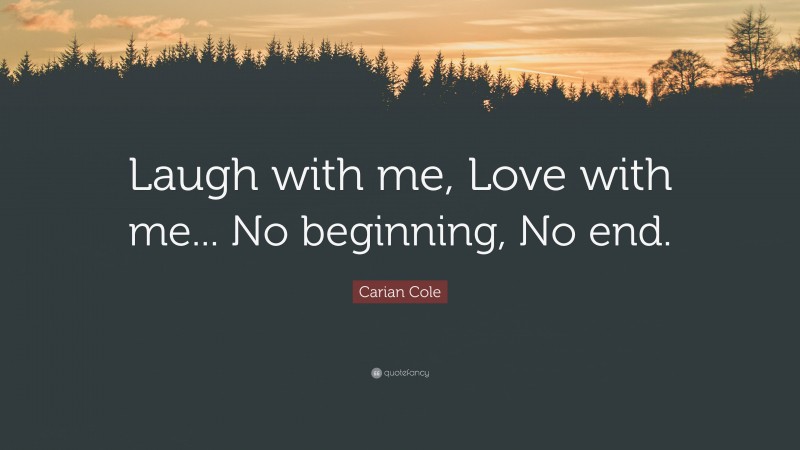 Carian Cole Quote: “Laugh with me, Love with me... No beginning, No end.”