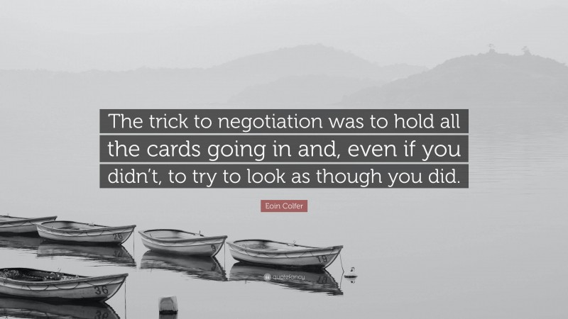 Eoin Colfer Quote: “The trick to negotiation was to hold all the cards going in and, even if you didn’t, to try to look as though you did.”