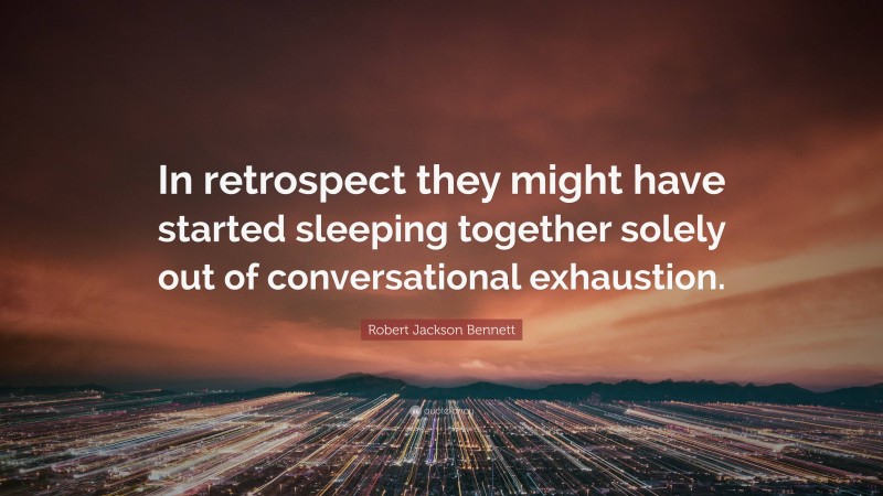 Robert Jackson Bennett Quote: “In retrospect they might have started sleeping together solely out of conversational exhaustion.”