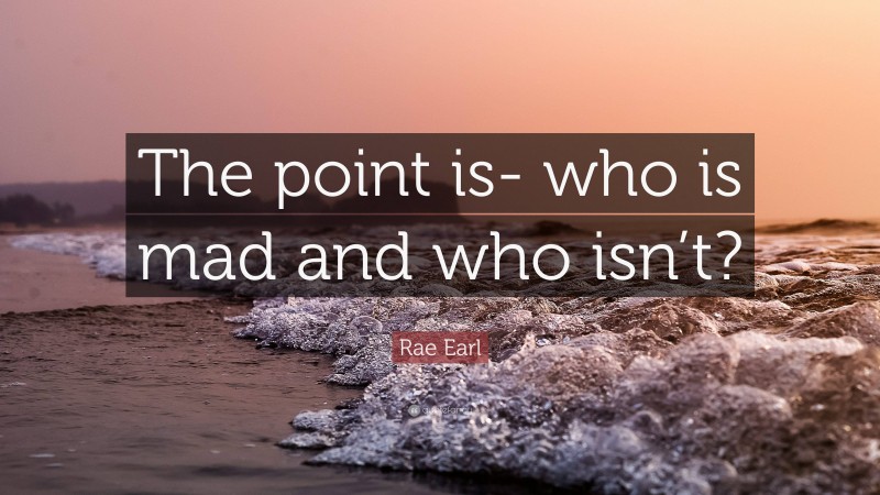 Rae Earl Quote: “The point is- who is mad and who isn’t?”