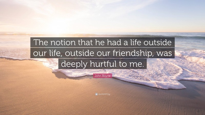 John Boyne Quote: “The notion that he had a life outside our life, outside our friendship, was deeply hurtful to me.”