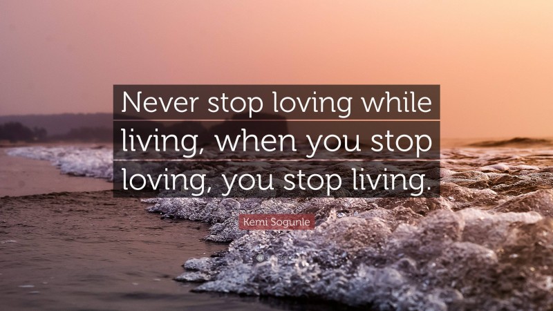 Kemi Sogunle Quote: “Never stop loving while living, when you stop loving, you stop living.”