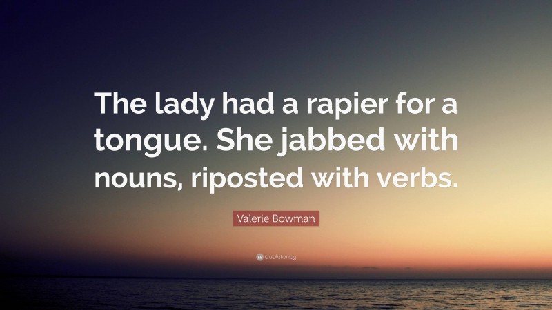 Valerie Bowman Quote: “The lady had a rapier for a tongue. She jabbed with nouns, riposted with verbs.”