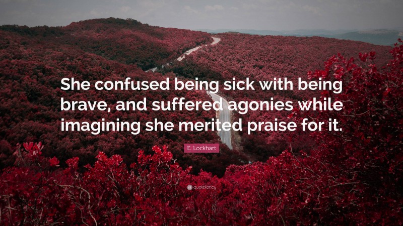 E. Lockhart Quote: “She confused being sick with being brave, and suffered agonies while imagining she merited praise for it.”