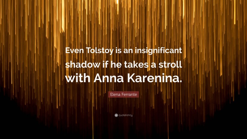 Elena Ferrante Quote: “Even Tolstoy is an insignificant shadow if he takes a stroll with Anna Karenina.”