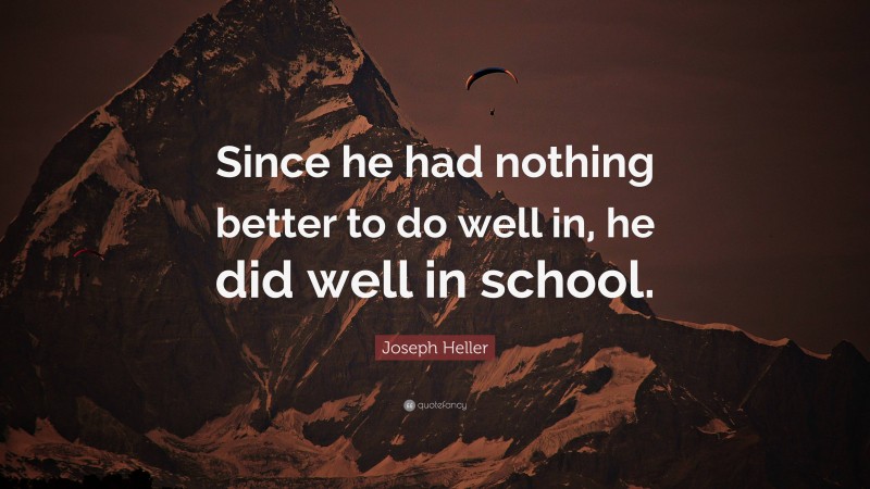 Joseph Heller Quote: “Since he had nothing better to do well in, he did well in school.”