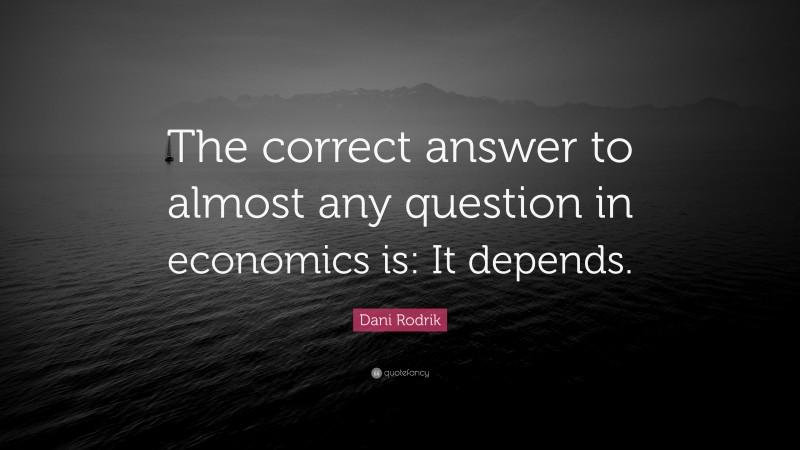 Dani Rodrik Quote: “The correct answer to almost any question in economics is: It depends.”