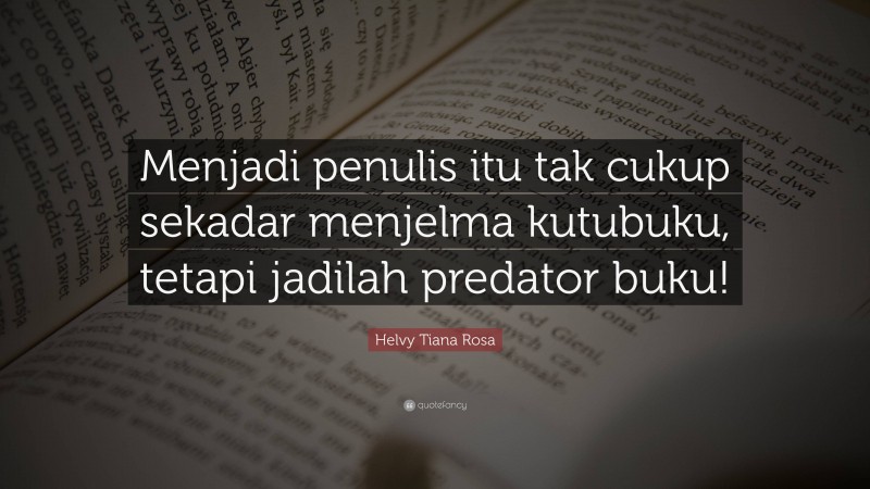 Helvy Tiana Rosa Quote: “Menjadi penulis itu tak cukup sekadar menjelma kutubuku, tetapi jadilah predator buku!”