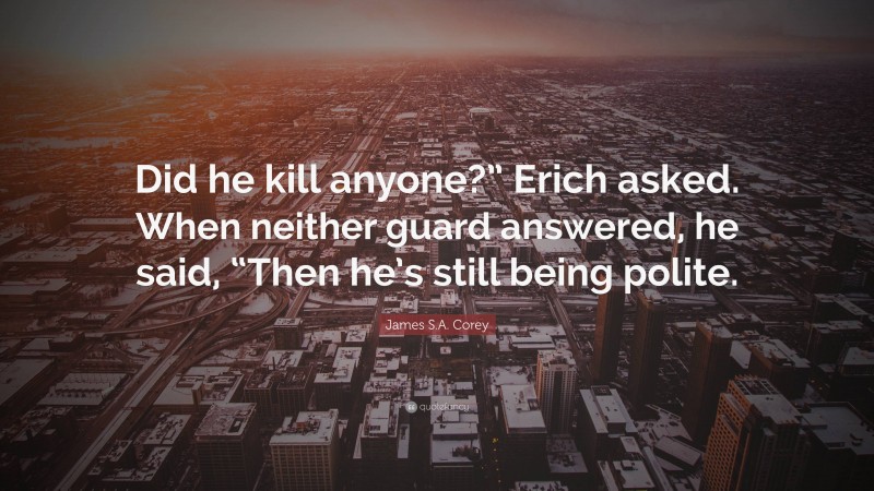 James S.A. Corey Quote: “Did he kill anyone?” Erich asked. When neither guard answered, he said, “Then he’s still being polite.”