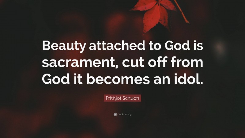 Frithjof Schuon Quote: “Beauty attached to God is sacrament, cut off from God it becomes an idol.”