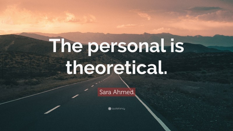 Sara Ahmed Quote: “The personal is theoretical.”