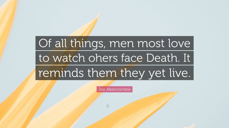 Joe Abercrombie Quote: “Of all things, men most love to watch ohers face Death. It reminds them they yet live.”