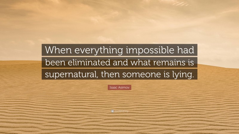 Isaac Asimov Quote: “When everything impossible had been eliminated and what remains is supernatural, then someone is lying.”