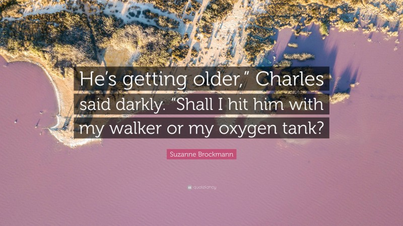 Suzanne Brockmann Quote: “He’s getting older,” Charles said darkly. “Shall I hit him with my walker or my oxygen tank?”