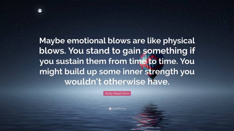 Muffy Mead-Ferro Quote: “Maybe emotional blows are like physical blows. You stand to gain something if you sustain them from time to time. You might build up some inner strength you wouldn’t otherwise have.”