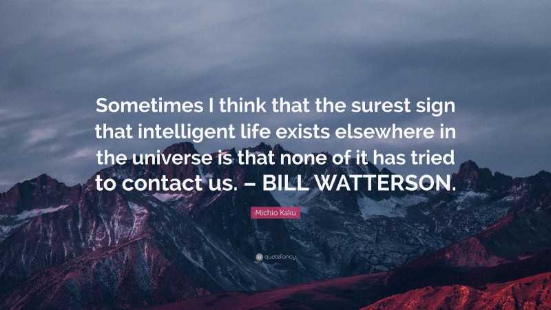 Michio Kaku Quote: “Sometimes I think that the surest sign that intelligent life exists elsewhere in the universe is that none of it has tried to contact us. – BILL WATTERSON.”