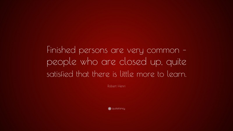 Robert Henri Quote: “Finished persons are very common – people who are closed up, quite satisfied that there is little more to learn.”