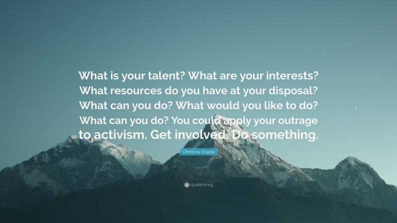 Christina Engela Quote: “What is your talent? What are your interests? What resources do you have at your disposal? What can you do? What would you like to do? What can you do? You could apply your outrage to activism. Get involved. Do something.”