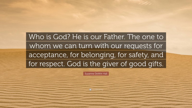 Suzanne DeWitt Hall Quote: “Who is God? He is our Father. The one to whom we can turn with our requests for acceptance, for belonging, for safety, and for respect. God is the giver of good gifts.”