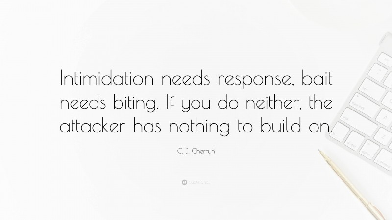 C. J. Cherryh Quote: “Intimidation needs response, bait needs biting. If you do neither, the attacker has nothing to build on.”