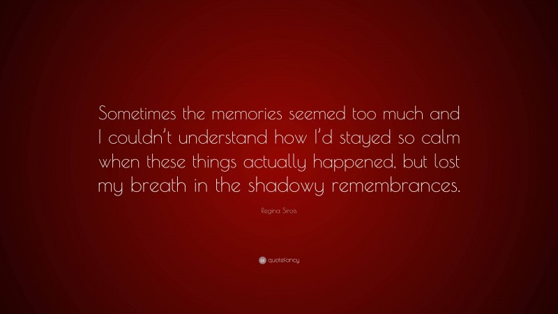 Regina Sirois Quote: “Sometimes the memories seemed too much and I couldn’t understand how I’d stayed so calm when these things actually happened, but lost my breath in the shadowy remembrances.”