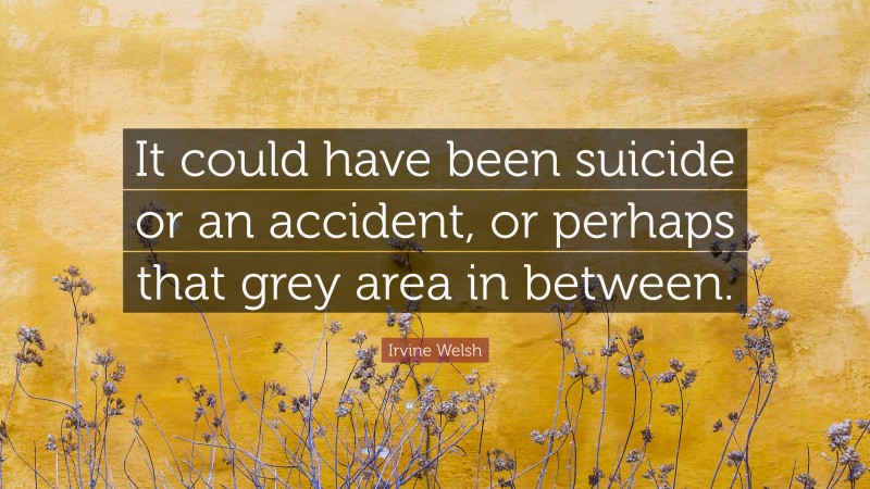 Irvine Welsh Quote: “It could have been suicide or an accident, or perhaps that grey area in between.”