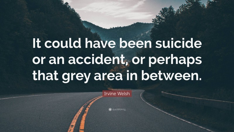 Irvine Welsh Quote: “It could have been suicide or an accident, or perhaps that grey area in between.”