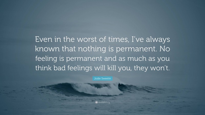 Jodie Sweetin Quote: “Even in the worst of times, I’ve always known that nothing is permanent. No feeling is permanent and as much as you think bad feelings will kill you, they won’t.”