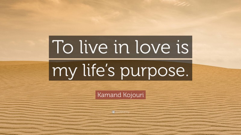 Kamand Kojouri Quote: “To live in love is my life’s purpose.”