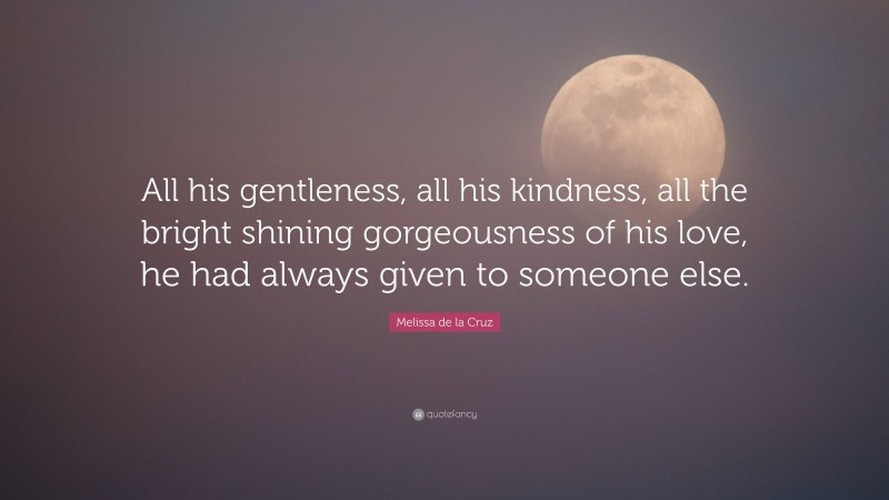 Melissa de la Cruz Quote: “All his gentleness, all his kindness, all the bright shining gorgeousness of his love, he had always given to someone else.”