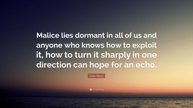 Golo Mann Quote: “Malice lies dormant in all of us and anyone who knows how to exploit it, how to turn it sharply in one direction can hope for an echo.”
