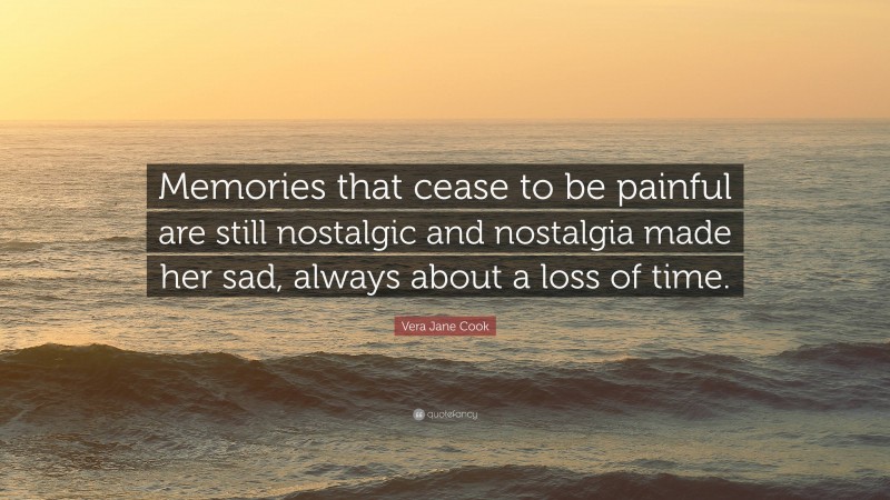 Vera Jane Cook Quote: “Memories that cease to be painful are still nostalgic and nostalgia made her sad, always about a loss of time.”