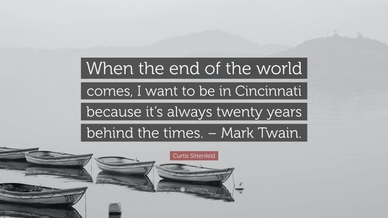 Curtis Sittenfeld Quote: “When the end of the world comes, I want to be in Cincinnati because it’s always twenty years behind the times. – Mark Twain.”