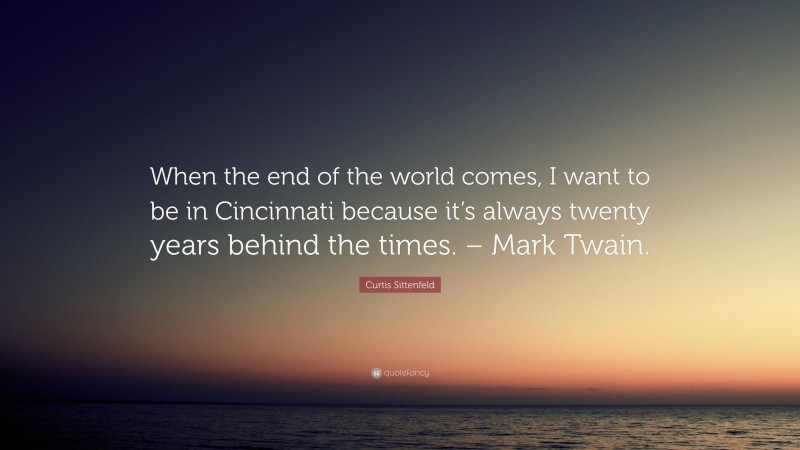 Curtis Sittenfeld Quote: “When the end of the world comes, I want to be in Cincinnati because it’s always twenty years behind the times. – Mark Twain.”