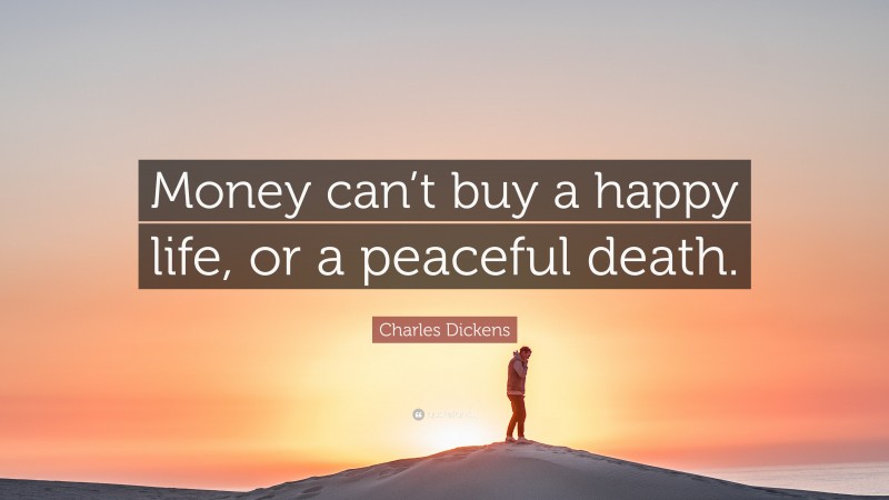 Charles Dickens Quote: “Money can’t buy a happy life, or a peaceful death.”