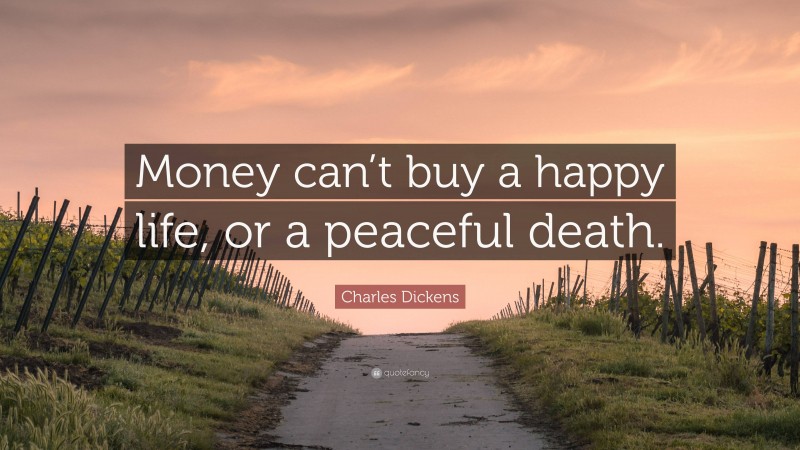 Charles Dickens Quote: “Money can’t buy a happy life, or a peaceful death.”