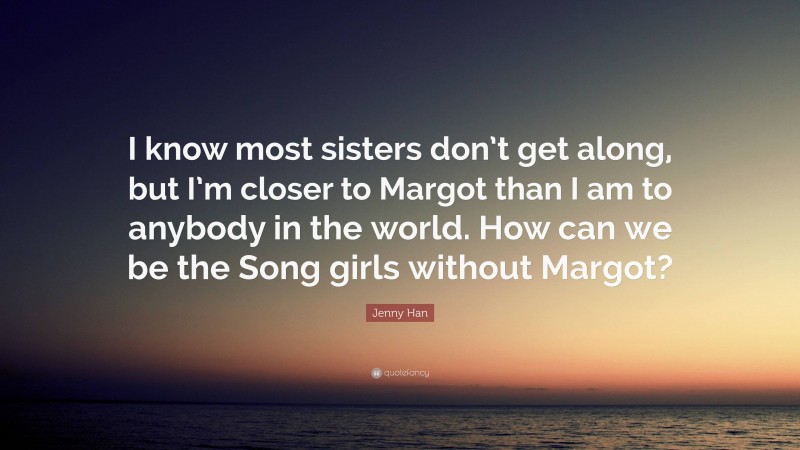 Jenny Han Quote: “I know most sisters don’t get along, but I’m closer to Margot than I am to anybody in the world. How can we be the Song girls without Margot?”