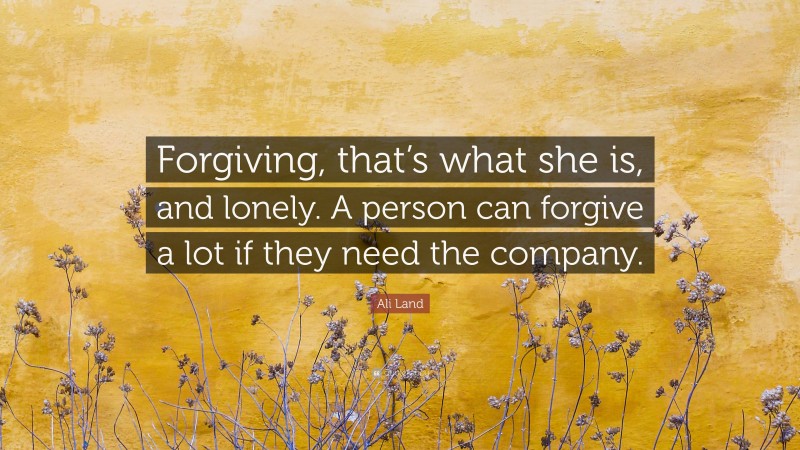 Ali Land Quote: “Forgiving, that’s what she is, and lonely. A person can forgive a lot if they need the company.”