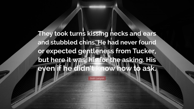 Josh Lanyon Quote: “They took turns kissing necks and ears and stubbled chins. He had never found or expected gentleness from Tucker, but here it was, his for the asking. His even if he didn’t know how to ask.”