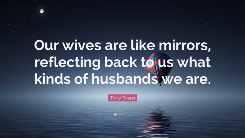 Tony Evans Quote: “Our wives are like mirrors, reflecting back to us what kinds of husbands we are.”