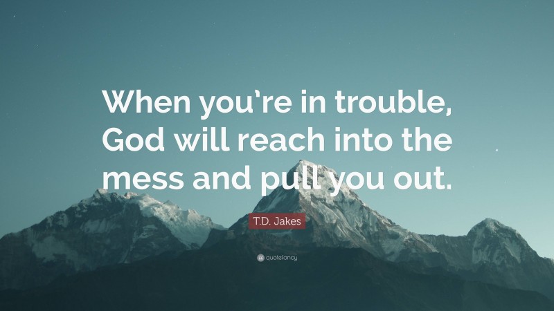 T.D. Jakes Quote: “When you’re in trouble, God will reach into the mess and pull you out.”