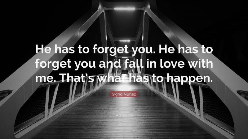 Sigrid Nunez Quote: “He has to forget you. He has to forget you and fall in love with me. That’s what has to happen.”