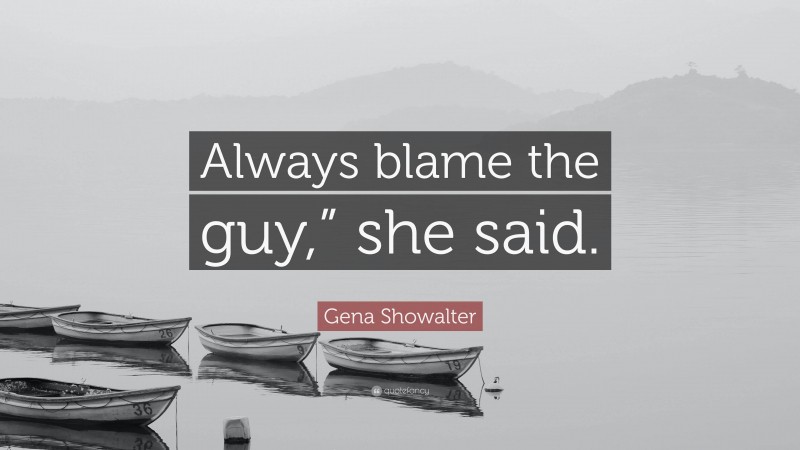 Gena Showalter Quote: “Always blame the guy,” she said.”