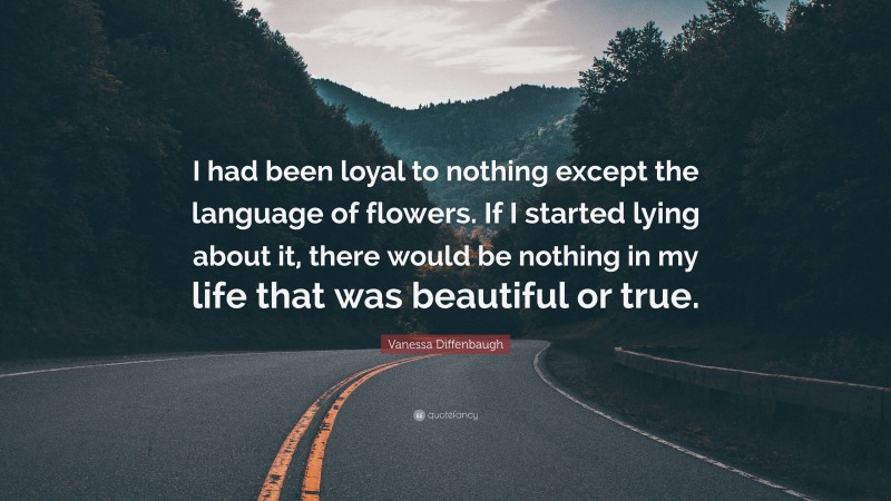 Vanessa Diffenbaugh Quote: “I had been loyal to nothing except the language of flowers. If I started lying about it, there would be nothing in my life that was beautiful or true.”