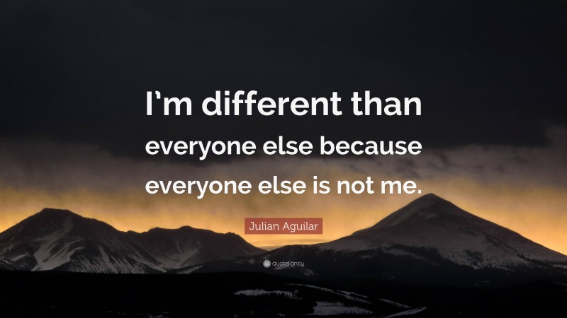 Julian Aguilar Quote: “I’m different than everyone else because everyone else is not me.”